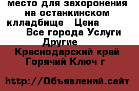 место для захоронения на останкинском клладбище › Цена ­ 1 000 000 - Все города Услуги » Другие   . Краснодарский край,Горячий Ключ г.